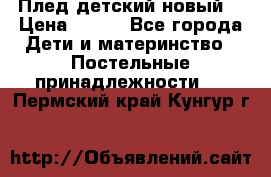 Плед детский новый  › Цена ­ 600 - Все города Дети и материнство » Постельные принадлежности   . Пермский край,Кунгур г.